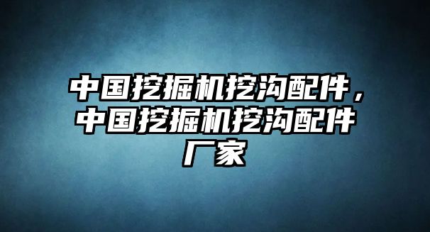 中國(guó)挖掘機(jī)挖溝配件，中國(guó)挖掘機(jī)挖溝配件廠家