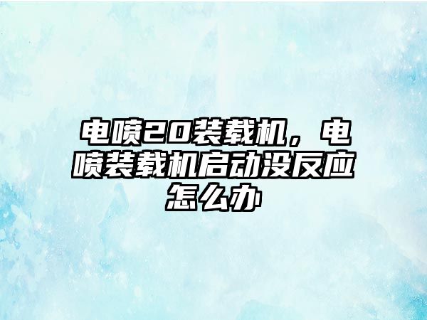 電噴20裝載機，電噴裝載機啟動沒反應怎么辦