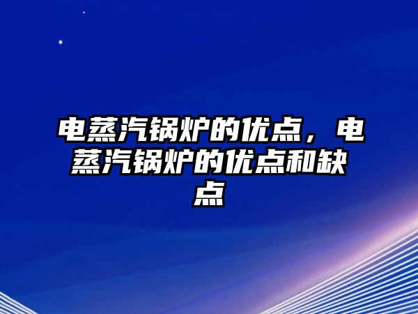 電蒸汽鍋爐的優(yōu)點(diǎn)，電蒸汽鍋爐的優(yōu)點(diǎn)和缺點(diǎn)