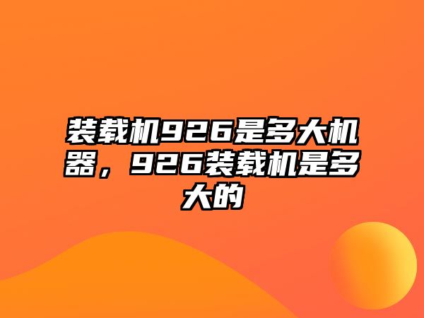 裝載機926是多大機器，926裝載機是多大的