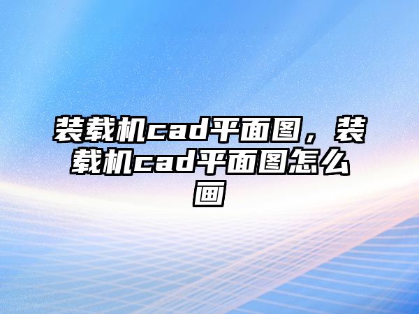 裝載機cad平面圖，裝載機cad平面圖怎么畫