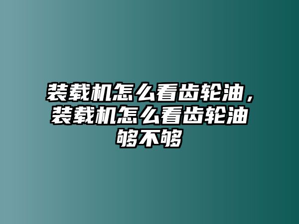 裝載機怎么看齒輪油，裝載機怎么看齒輪油夠不夠