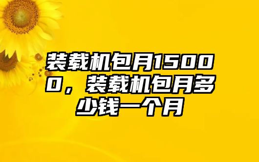 裝載機(jī)包月15000，裝載機(jī)包月多少錢一個(gè)月