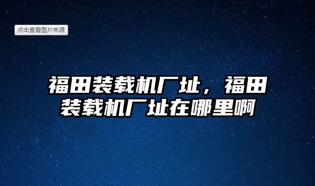 福田裝載機廠址，福田裝載機廠址在哪里啊