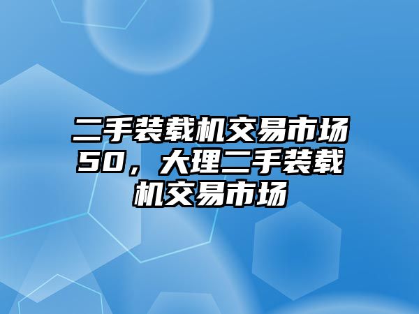 二手裝載機交易市場50，大理二手裝載機交易市場