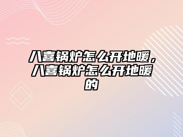 八喜鍋爐怎么開地暖，八喜鍋爐怎么開地暖的