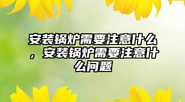 安裝鍋爐需要注意什么，安裝鍋爐需要注意什么問題