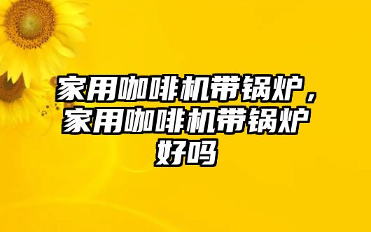 家用咖啡機(jī)帶鍋爐，家用咖啡機(jī)帶鍋爐好嗎