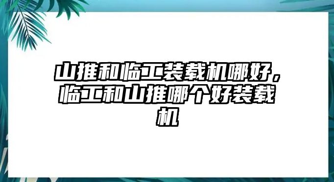 山推和臨工裝載機哪好，臨工和山推哪個好裝載機