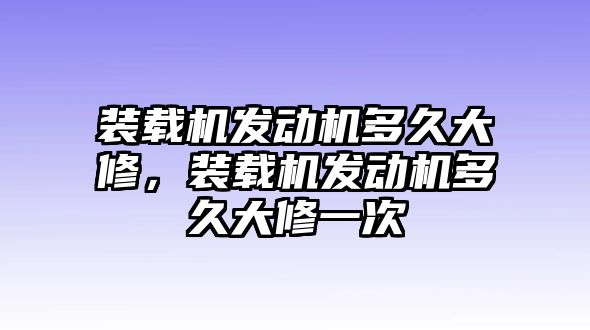 裝載機(jī)發(fā)動(dòng)機(jī)多久大修，裝載機(jī)發(fā)動(dòng)機(jī)多久大修一次