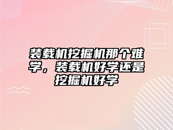 裝載機(jī)挖掘機(jī)那個(gè)難學(xué)，裝載機(jī)好學(xué)還是挖掘機(jī)好學(xué)