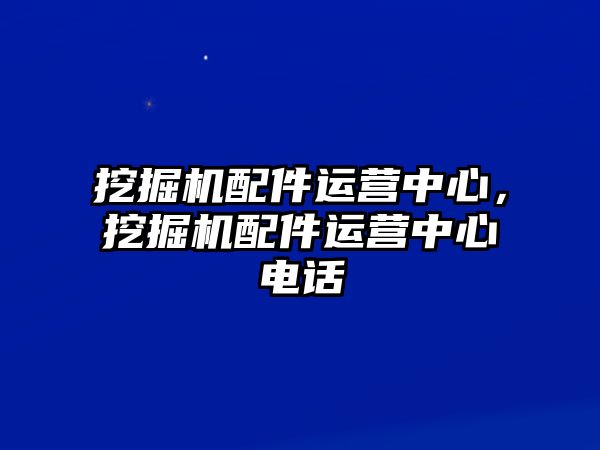 挖掘機(jī)配件運(yùn)營中心，挖掘機(jī)配件運(yùn)營中心電話