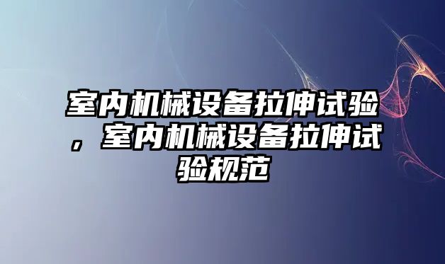 室內(nèi)機械設(shè)備拉伸試驗，室內(nèi)機械設(shè)備拉伸試驗規(guī)范