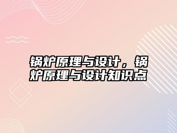 鍋爐原理與設(shè)計，鍋爐原理與設(shè)計知識點