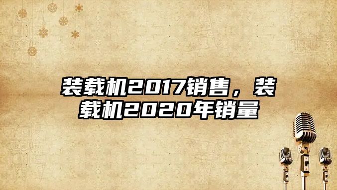 裝載機2017銷售，裝載機2020年銷量