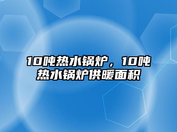 10噸熱水鍋爐，10噸熱水鍋爐供暖面積