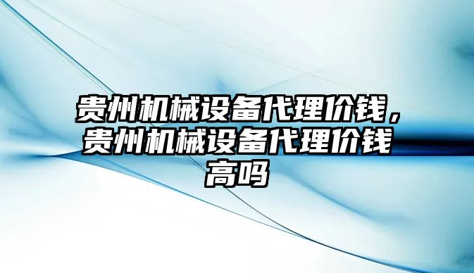 貴州機(jī)械設(shè)備代理價錢，貴州機(jī)械設(shè)備代理價錢高嗎