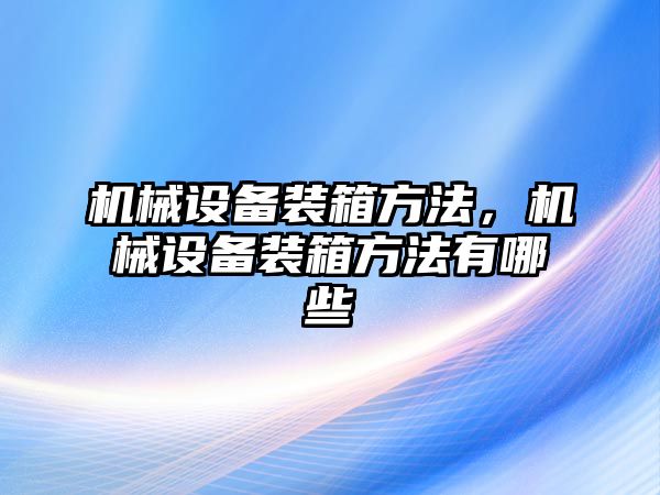 機(jī)械設(shè)備裝箱方法，機(jī)械設(shè)備裝箱方法有哪些