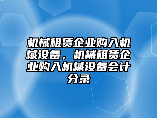 機(jī)械租賃企業(yè)購(gòu)入機(jī)械設(shè)備，機(jī)械租賃企業(yè)購(gòu)入機(jī)械設(shè)備會(huì)計(jì)分錄