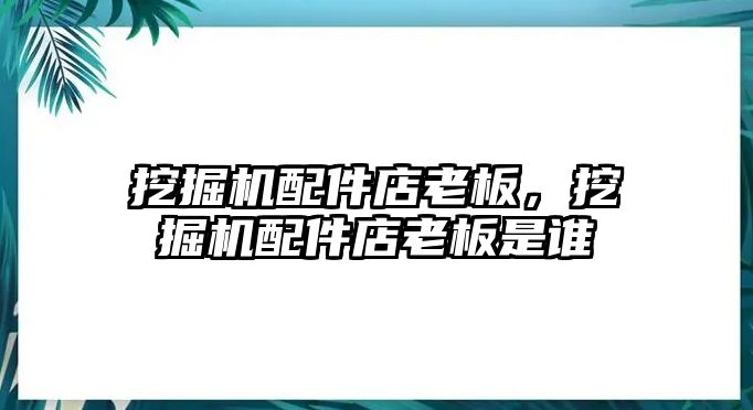 挖掘機配件店老板，挖掘機配件店老板是誰