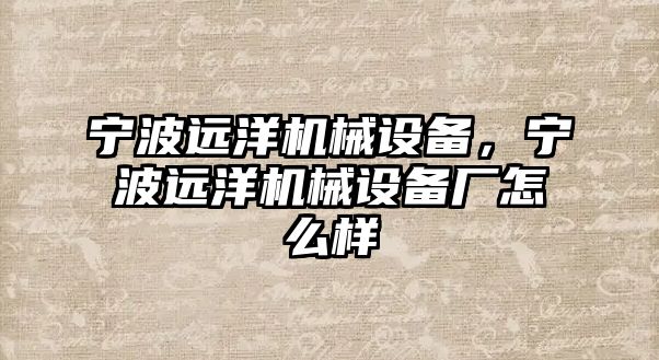 寧波遠洋機械設備，寧波遠洋機械設備廠怎么樣