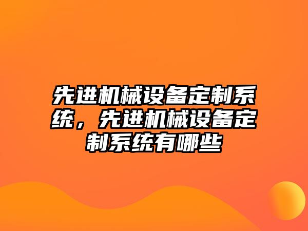 先進機械設(shè)備定制系統(tǒng)，先進機械設(shè)備定制系統(tǒng)有哪些