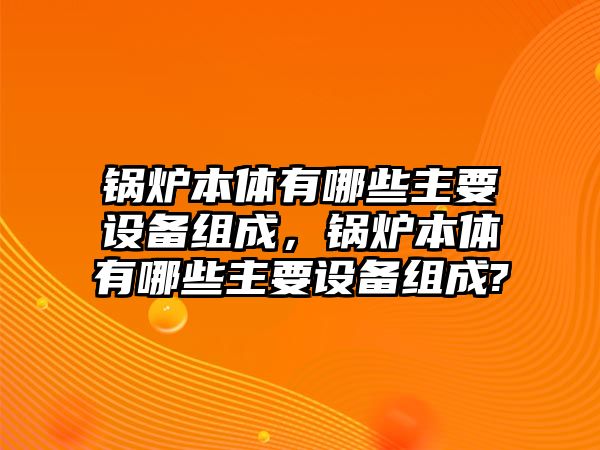 鍋爐本體有哪些主要設(shè)備組成，鍋爐本體有哪些主要設(shè)備組成?