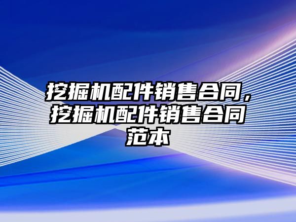 挖掘機配件銷售合同，挖掘機配件銷售合同范本