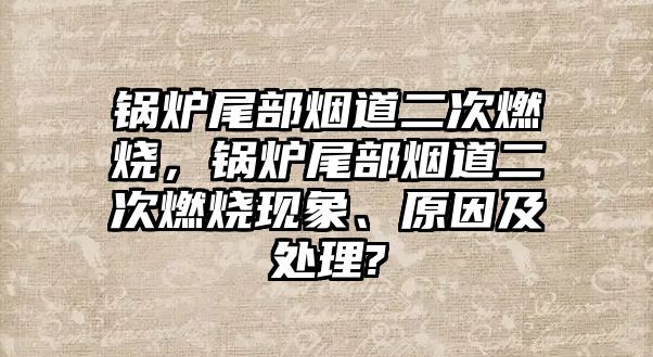 鍋爐尾部煙道二次燃燒，鍋爐尾部煙道二次燃燒現(xiàn)象、原因及處理?