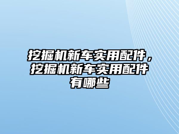 挖掘機新車實用配件，挖掘機新車實用配件有哪些