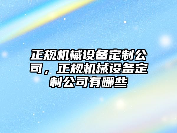 正規(guī)機(jī)械設(shè)備定制公司，正規(guī)機(jī)械設(shè)備定制公司有哪些