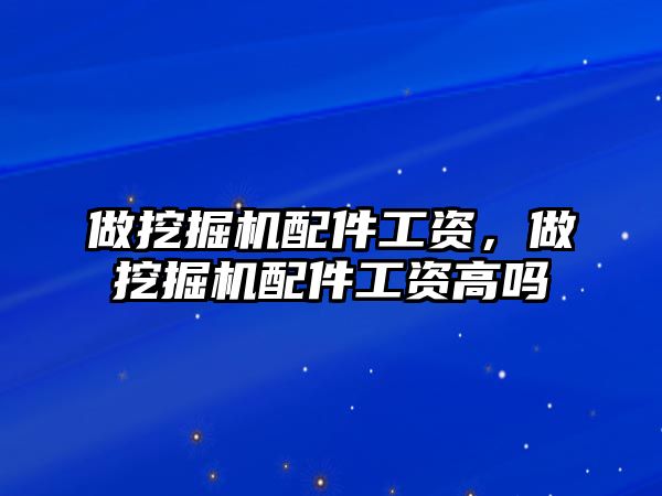 做挖掘機配件工資，做挖掘機配件工資高嗎