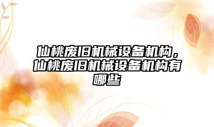 仙桃廢舊機(jī)械設(shè)備機(jī)構(gòu)，仙桃廢舊機(jī)械設(shè)備機(jī)構(gòu)有哪些