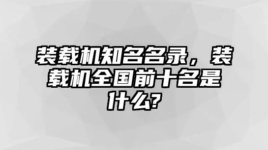 裝載機知名名錄，裝載機全國前十名是什么?