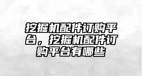 挖掘機(jī)配件訂購(gòu)平臺(tái)，挖掘機(jī)配件訂購(gòu)平臺(tái)有哪些