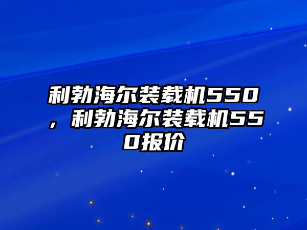 利勃海爾裝載機(jī)550，利勃海爾裝載機(jī)550報(bào)價(jià)