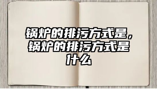 鍋爐的排污方式是，鍋爐的排污方式是什么