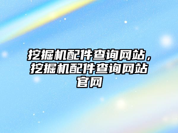 挖掘機(jī)配件查詢網(wǎng)站，挖掘機(jī)配件查詢網(wǎng)站官網(wǎng)