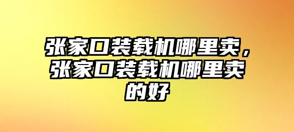 張家口裝載機哪里賣，張家口裝載機哪里賣的好