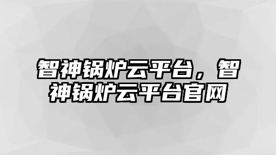 智神鍋爐云平臺，智神鍋爐云平臺官網(wǎng)