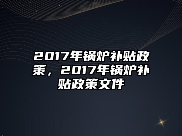 2017年鍋爐補貼政策，2017年鍋爐補貼政策文件