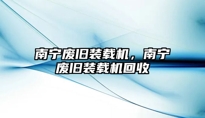 南寧廢舊裝載機(jī)，南寧廢舊裝載機(jī)回收