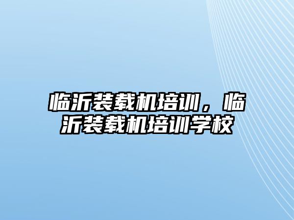 臨沂裝載機培訓，臨沂裝載機培訓學校