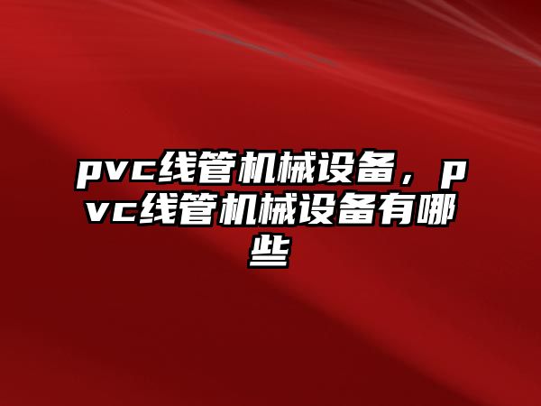 pvc線管機(jī)械設(shè)備，pvc線管機(jī)械設(shè)備有哪些