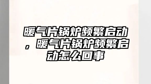 暖氣片鍋爐頻繁啟動，暖氣片鍋爐頻繁啟動怎么回事