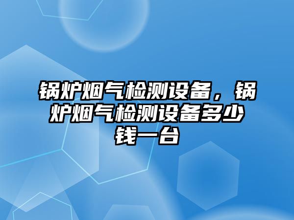 鍋爐煙氣檢測設(shè)備，鍋爐煙氣檢測設(shè)備多少錢一臺