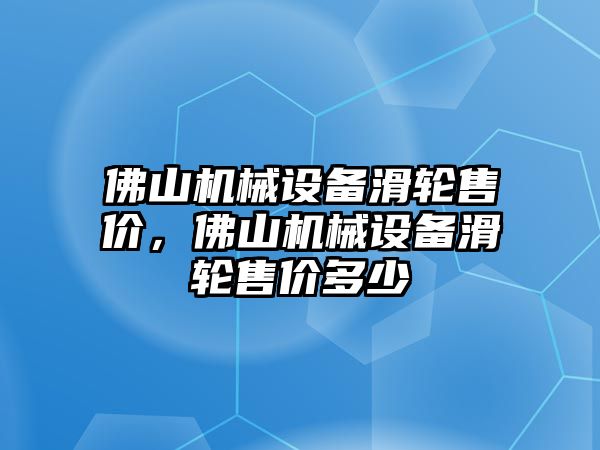 佛山機(jī)械設(shè)備滑輪售價，佛山機(jī)械設(shè)備滑輪售價多少