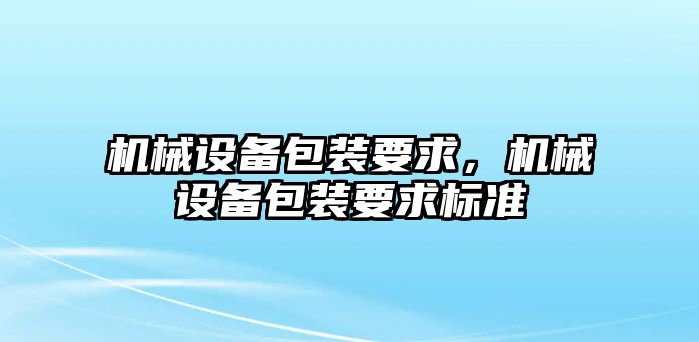 機(jī)械設(shè)備包裝要求，機(jī)械設(shè)備包裝要求標(biāo)準(zhǔn)