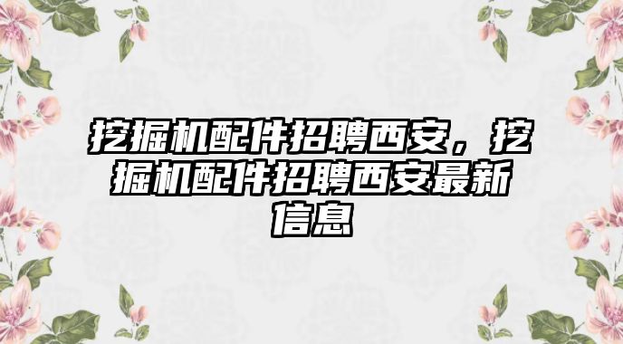 挖掘機(jī)配件招聘西安，挖掘機(jī)配件招聘西安最新信息