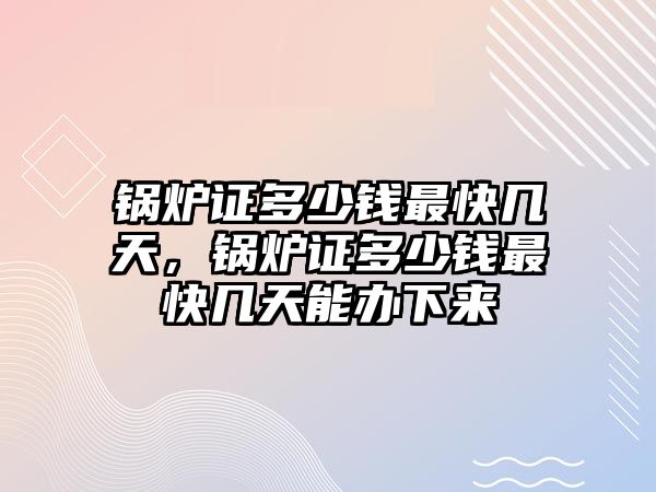 鍋爐證多少錢最快幾天，鍋爐證多少錢最快幾天能辦下來(lái)